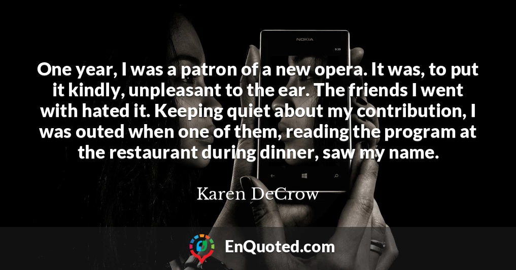 One year, I was a patron of a new opera. It was, to put it kindly, unpleasant to the ear. The friends I went with hated it. Keeping quiet about my contribution, I was outed when one of them, reading the program at the restaurant during dinner, saw my name.