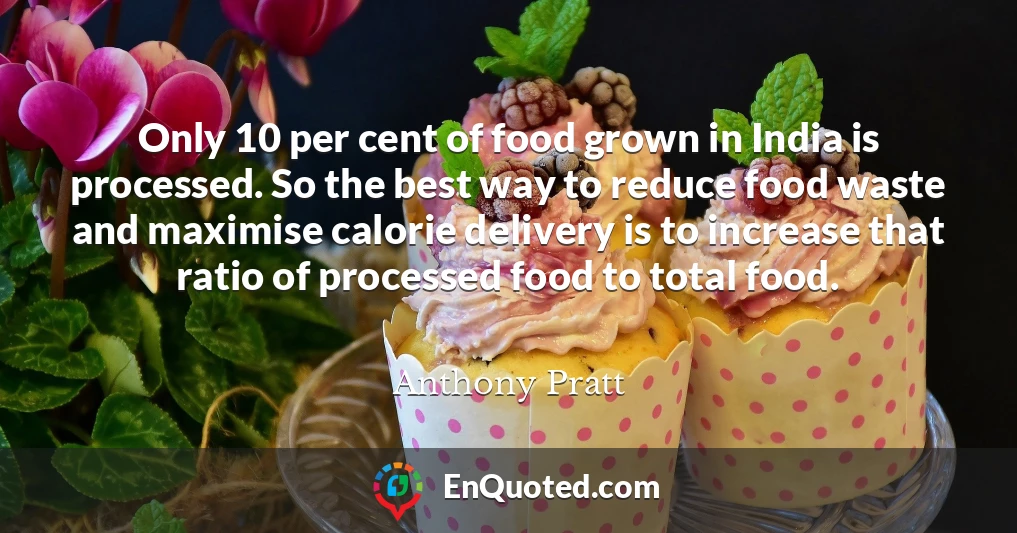 Only 10 per cent of food grown in India is processed. So the best way to reduce food waste and maximise calorie delivery is to increase that ratio of processed food to total food.