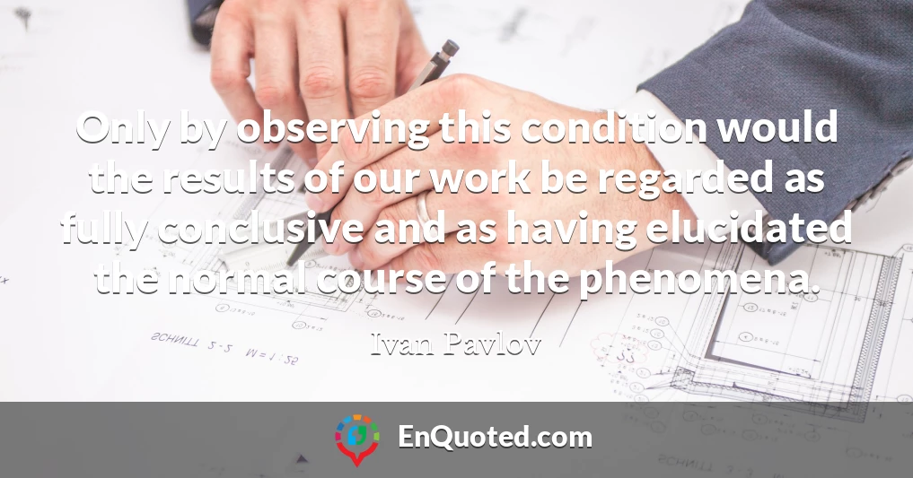 Only by observing this condition would the results of our work be regarded as fully conclusive and as having elucidated the normal course of the phenomena. Only by observing this condition would the results of our work be regarded as fully conclusive and as having elucidated the normal course of the phenomena.