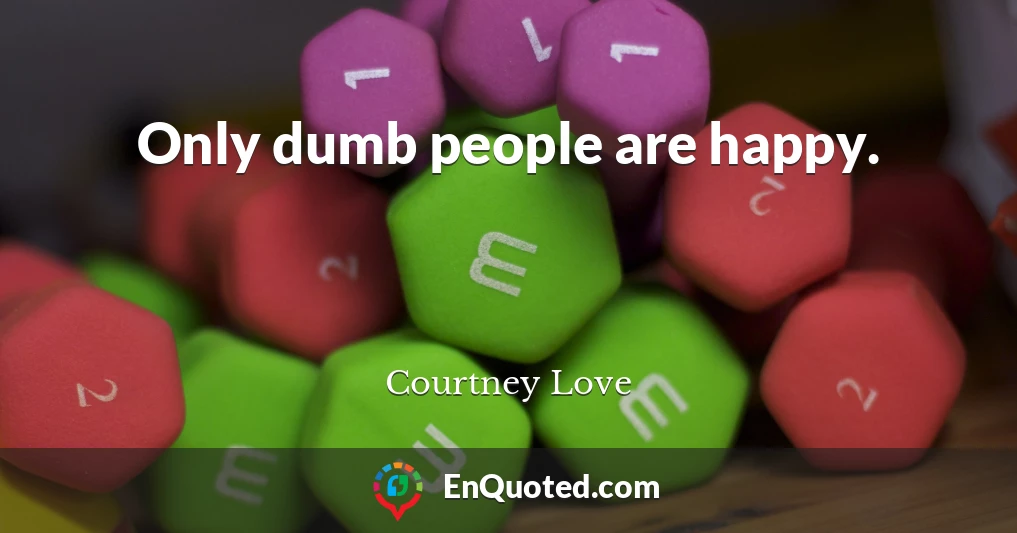 Only dumb people are happy.