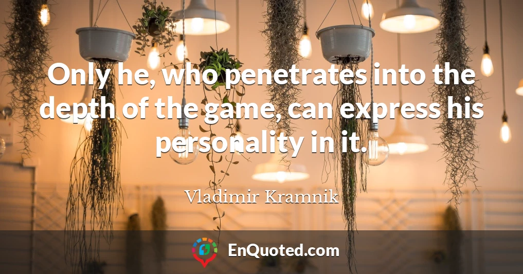 Only he, who penetrates into the depth of the game, can express his personality in it.