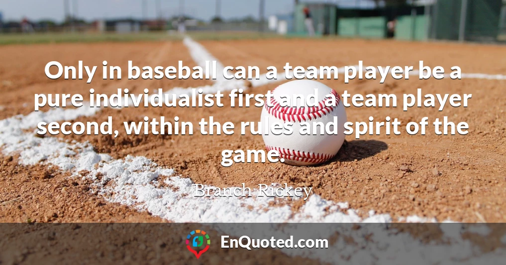 Only in baseball can a team player be a pure individualist first and a team player second, within the rules and spirit of the game.