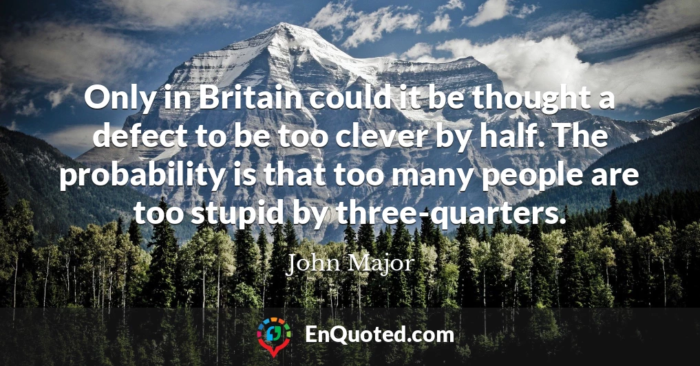Only in Britain could it be thought a defect to be too clever by half. The probability is that too many people are too stupid by three-quarters.