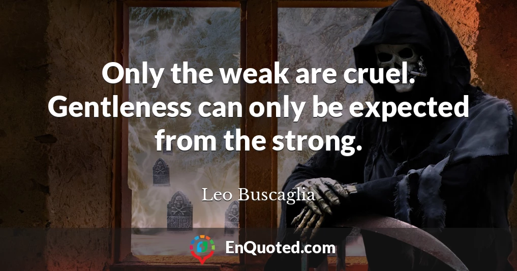 Only the weak are cruel. Gentleness can only be expected from the strong.