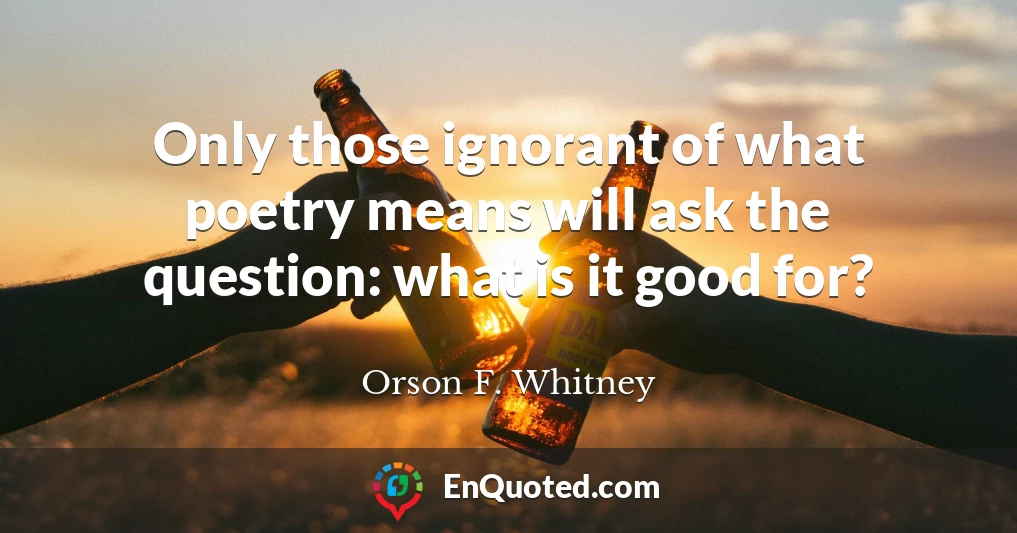 Only those ignorant of what poetry means will ask the question: what is it good for?