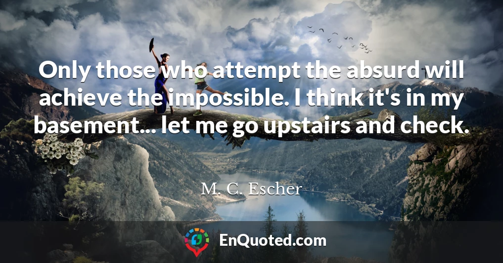 Only those who attempt the absurd will achieve the impossible. I think it's in my basement... let me go upstairs and check.