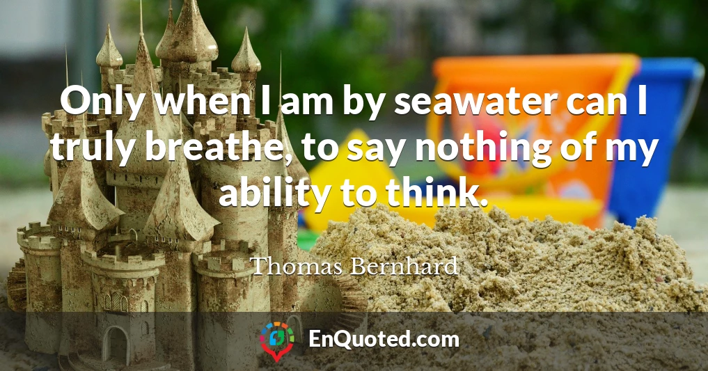 Only when I am by seawater can I truly breathe, to say nothing of my ability to think.