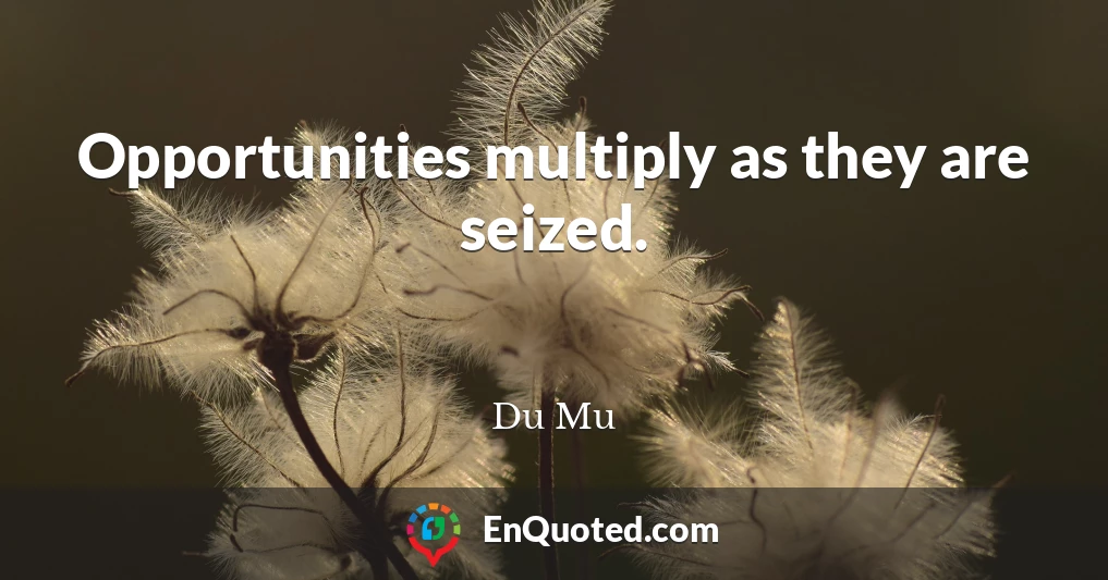 Opportunities multiply as they are seized.