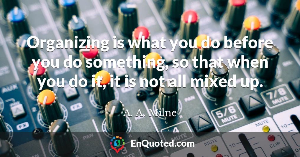 Organizing is what you do before you do something, so that when you do it, it is not all mixed up.