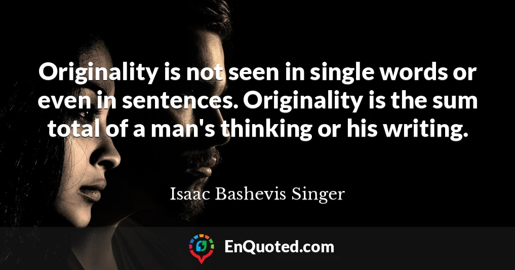 Originality is not seen in single words or even in sentences. Originality is the sum total of a man's thinking or his writing.