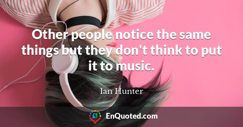Other people notice the same things but they don't think to put it to music.