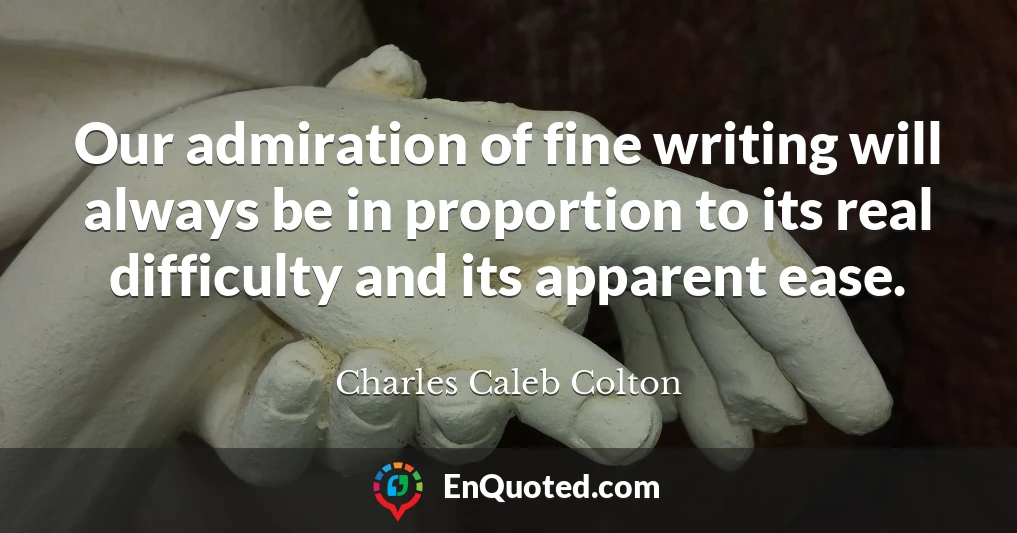 Our admiration of fine writing will always be in proportion to its real difficulty and its apparent ease.