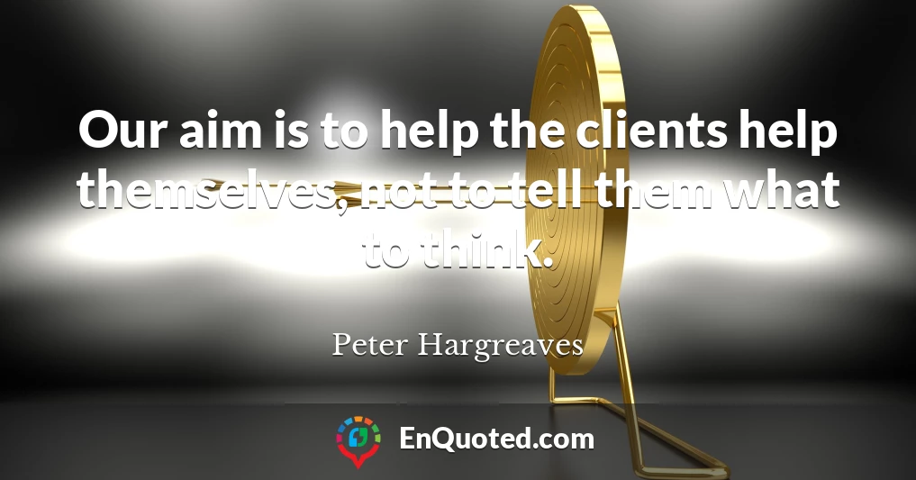 Our aim is to help the clients help themselves, not to tell them what to think.