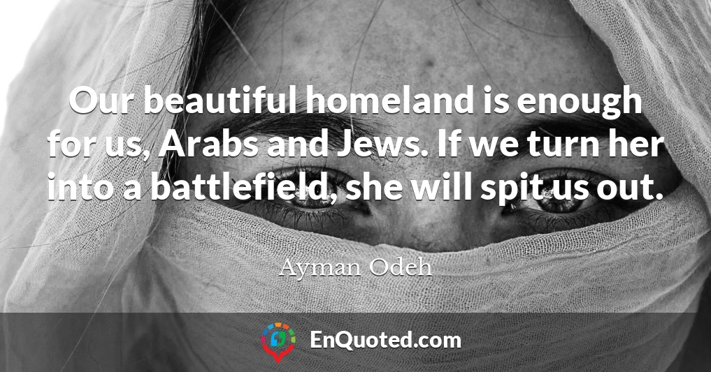 Our beautiful homeland is enough for us, Arabs and Jews. If we turn her into a battlefield, she will spit us out.