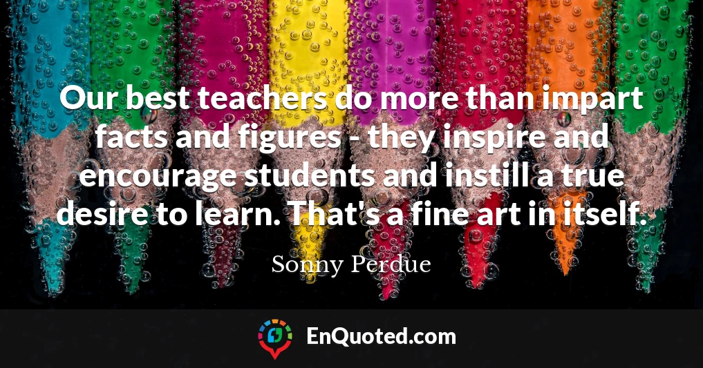 Our best teachers do more than impart facts and figures - they inspire and encourage students and instill a true desire to learn. That's a fine art in itself.