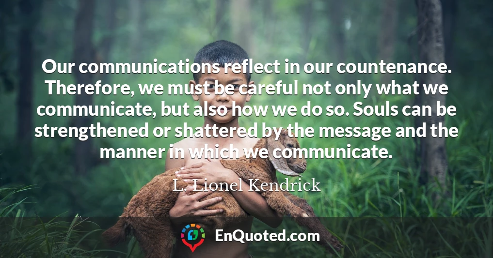 Our communications reflect in our countenance. Therefore, we must be careful not only what we communicate, but also how we do so. Souls can be strengthened or shattered by the message and the manner in which we communicate.