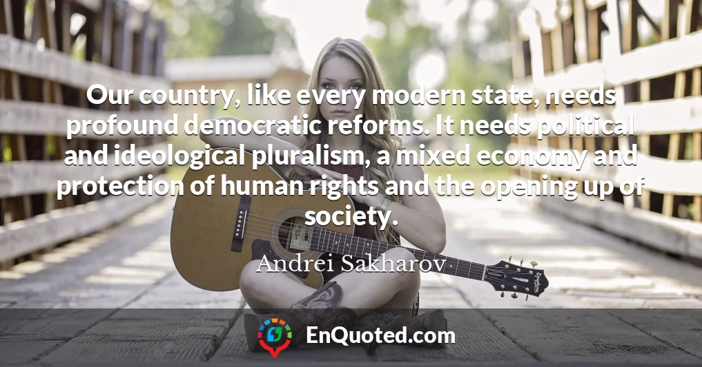 Our country, like every modern state, needs profound democratic reforms. It needs political and ideological pluralism, a mixed economy and protection of human rights and the opening up of society.
