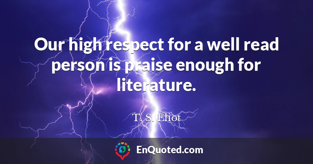 Our high respect for a well read person is praise enough for literature.