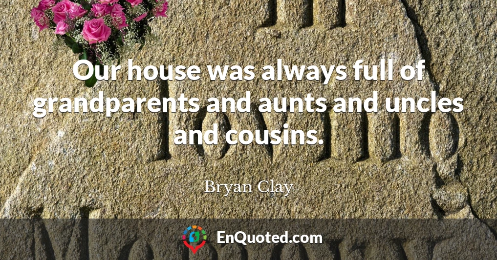 Our house was always full of grandparents and aunts and uncles and cousins.