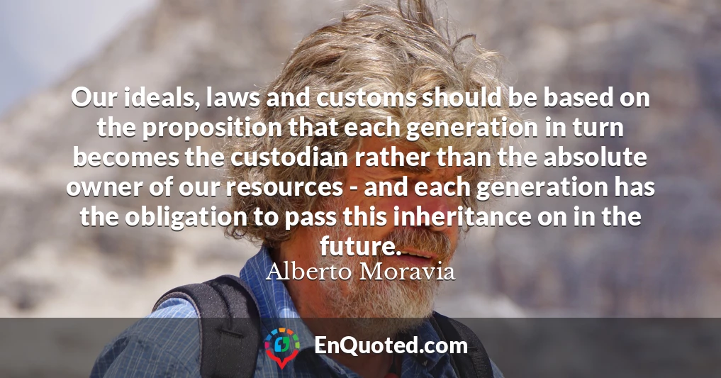 Our ideals, laws and customs should be based on the proposition that each generation in turn becomes the custodian rather than the absolute owner of our resources - and each generation has the obligation to pass this inheritance on in the future.