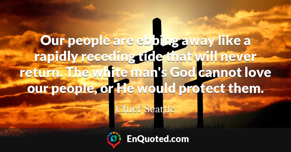 Our people are ebbing away like a rapidly receding tide that will never return. The white man's God cannot love our people, or He would protect them.