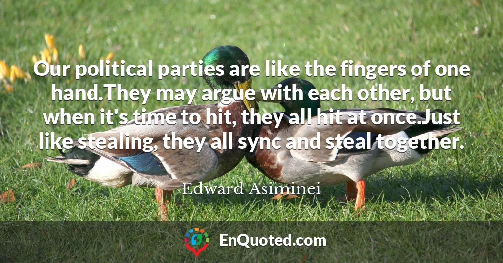 Our political parties are like the fingers of one hand.They may argue with each other, but when it's time to hit, they all hit at once.Just like stealing, they all sync and steal together.