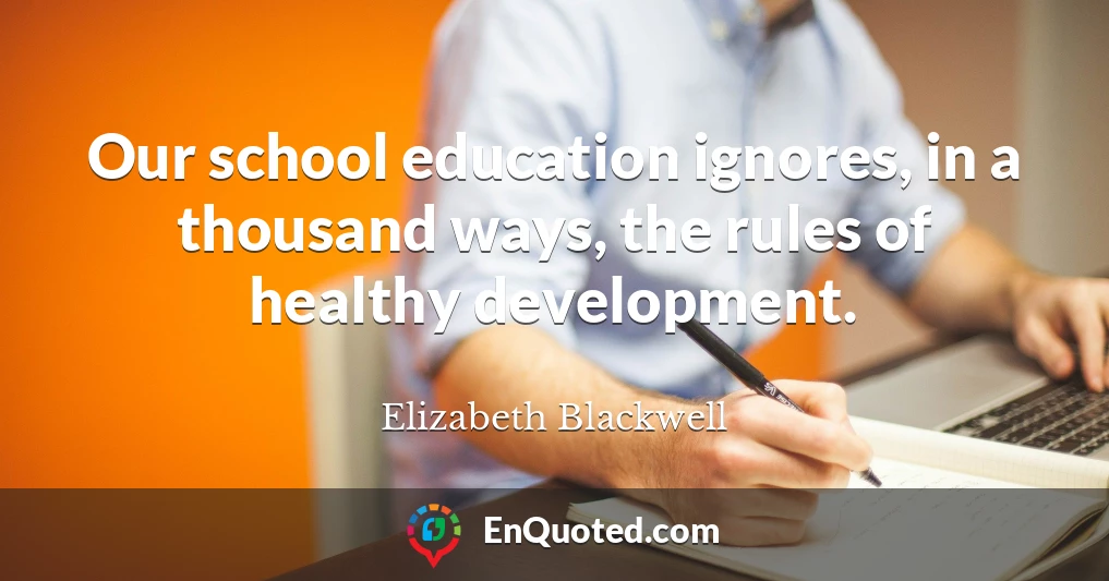 Our school education ignores, in a thousand ways, the rules of healthy development.