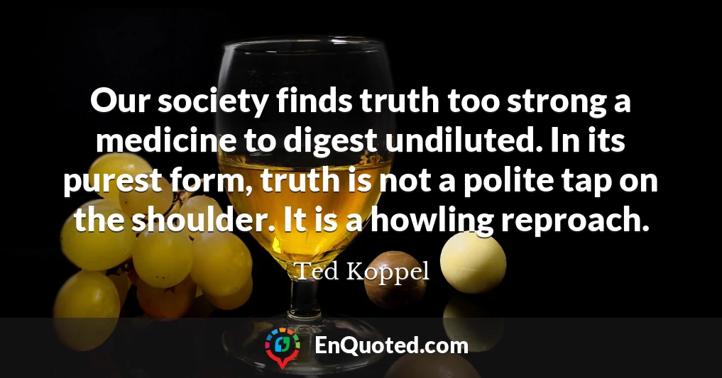 Our society finds truth too strong a medicine to digest undiluted. In its purest form, truth is not a polite tap on the shoulder. It is a howling reproach.