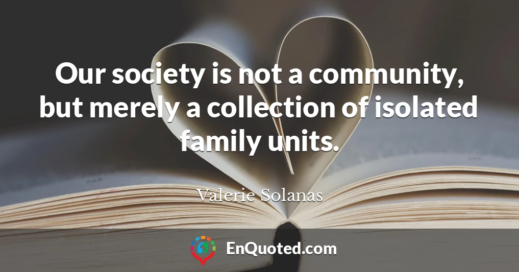 Our society is not a community, but merely a collection of isolated family units.