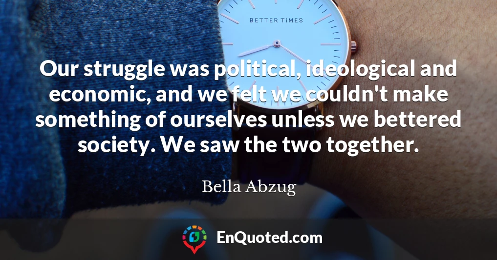 Our struggle was political, ideological and economic, and we felt we couldn't make something of ourselves unless we bettered society. We saw the two together.