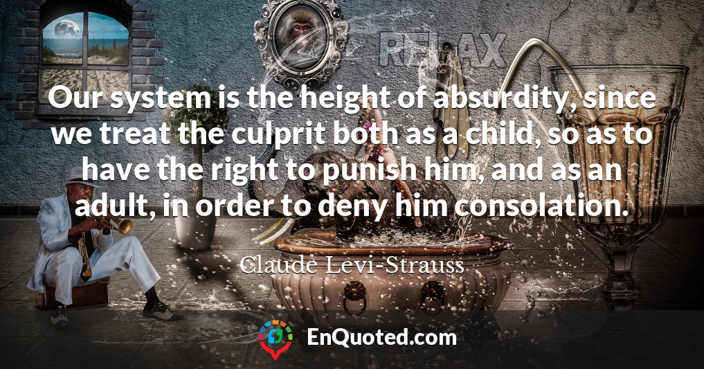 Our system is the height of absurdity, since we treat the culprit both as a child, so as to have the right to punish him, and as an adult, in order to deny him consolation.