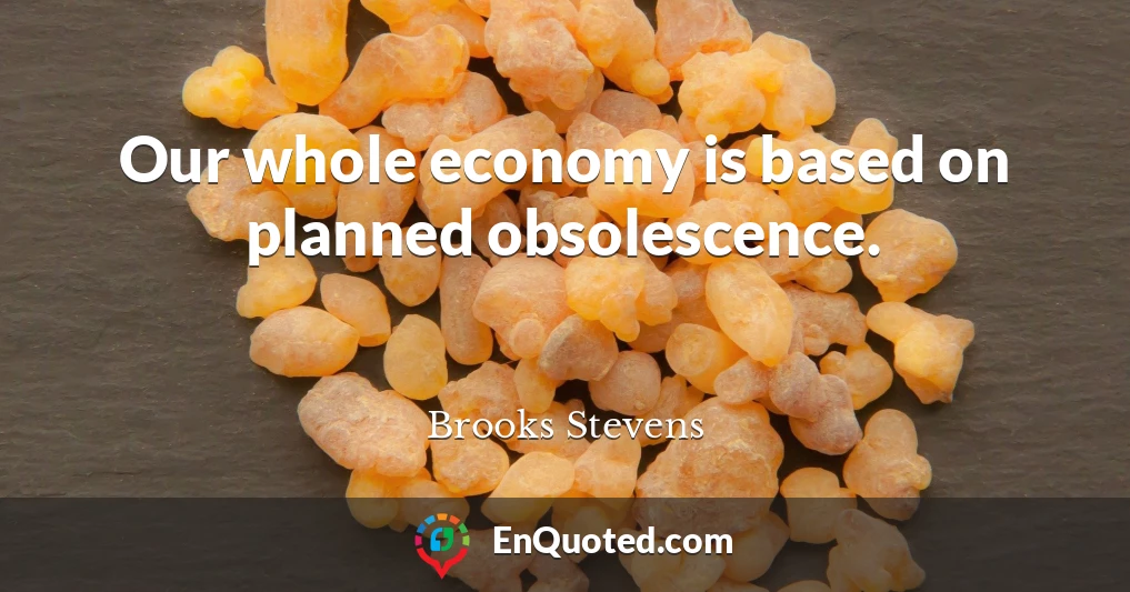 Our whole economy is based on planned obsolescence.