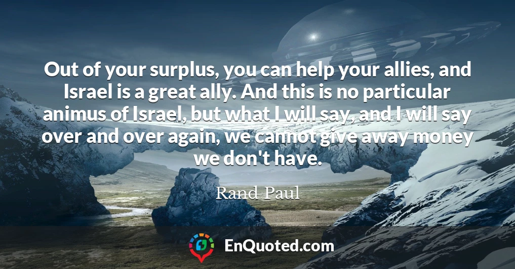 Out of your surplus, you can help your allies, and Israel is a great ally. And this is no particular animus of Israel, but what I will say, and I will say over and over again, we cannot give away money we don't have. Out of your surplus, you can help your allies, and Israel is a great ally. And this is no particular animus of Israel, but what I will say, and I will say over and over again, we cannot give away money we don't have.
