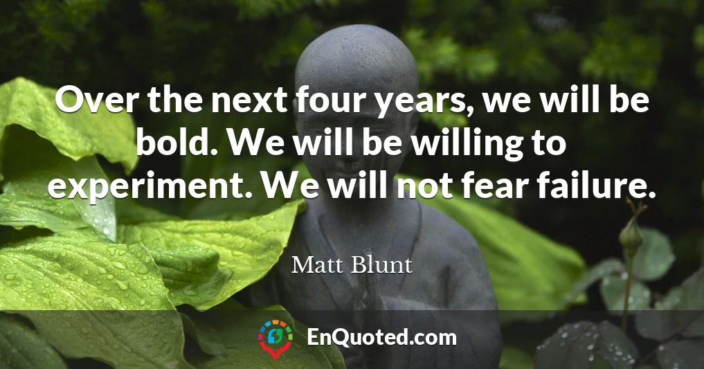 Over the next four years, we will be bold. We will be willing to experiment. We will not fear failure.