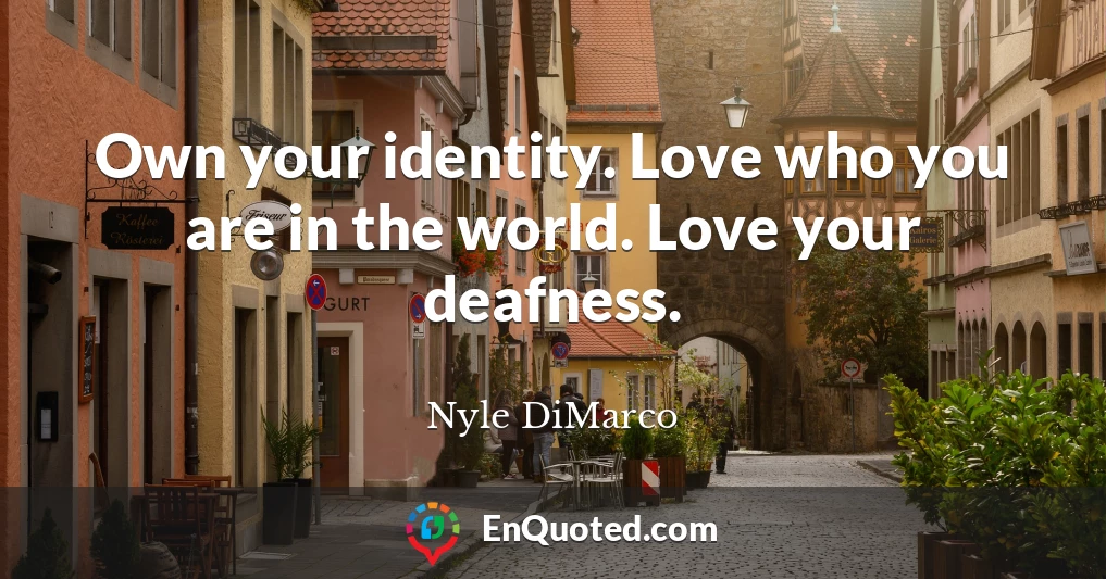 Own your identity. Love who you are in the world. Love your deafness.