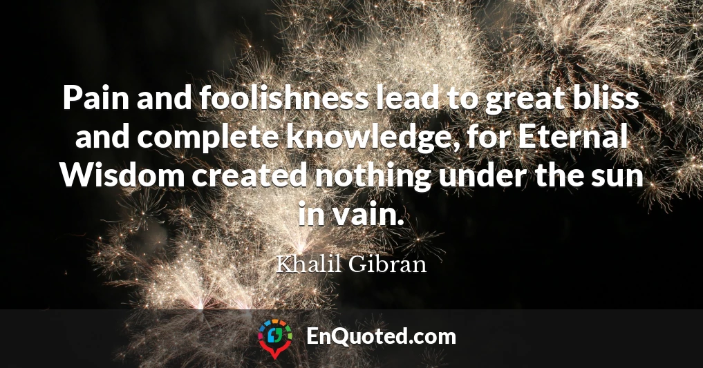 Pain and foolishness lead to great bliss and complete knowledge, for Eternal Wisdom created nothing under the sun in vain. Pain and foolishness lead to great bliss and complete knowledge, for Eternal Wisdom created nothing under the sun in vain.