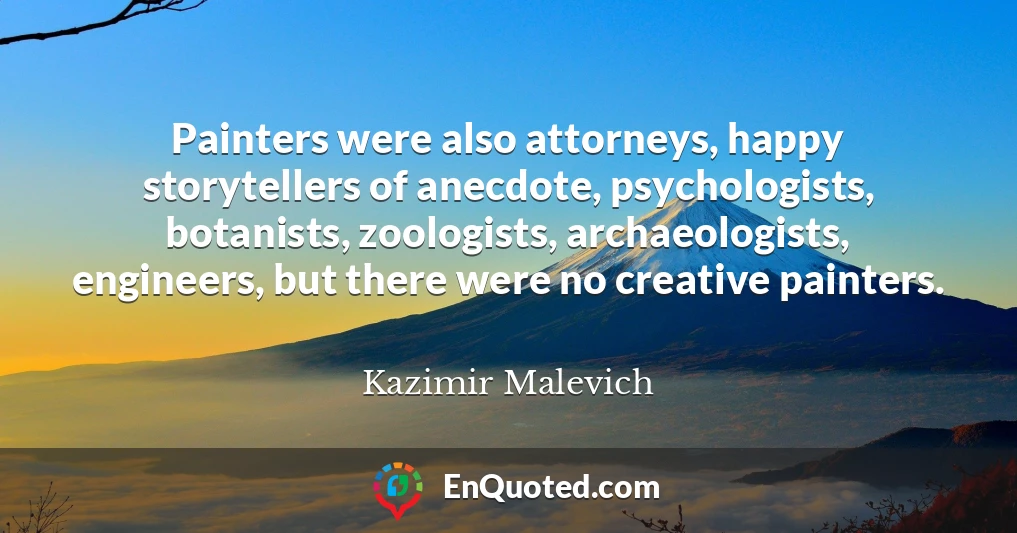 Painters were also attorneys, happy storytellers of anecdote, psychologists, botanists, zoologists, archaeologists, engineers, but there were no creative painters.