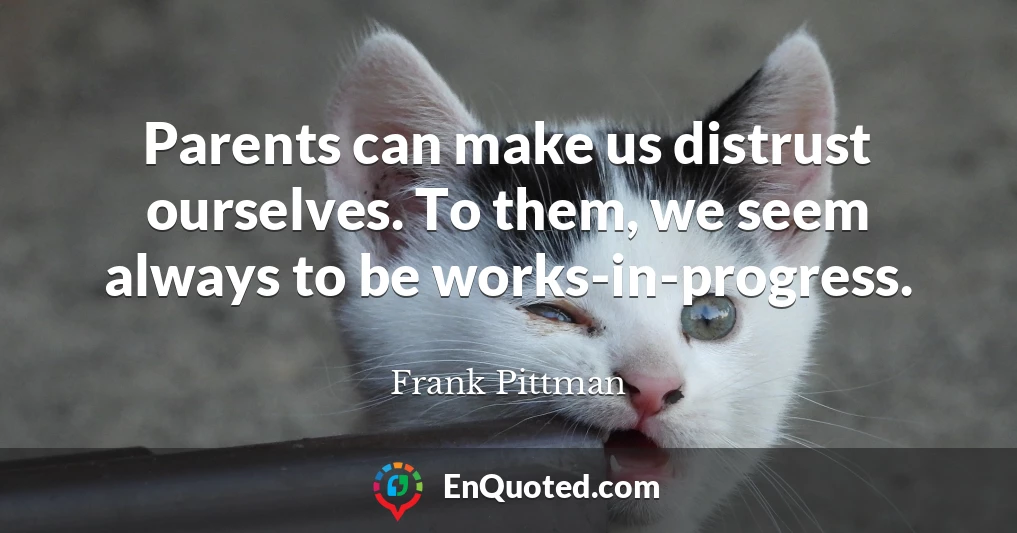 Parents can make us distrust ourselves. To them, we seem always to be works-in-progress.