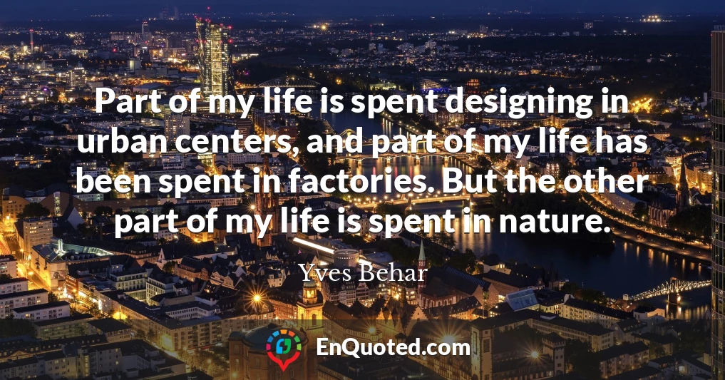 Part of my life is spent designing in urban centers, and part of my life has been spent in factories. But the other part of my life is spent in nature. Part of my life is spent designing in urban centers, and part of my life has been spent in factories. But the other part of my life is spent in nature.