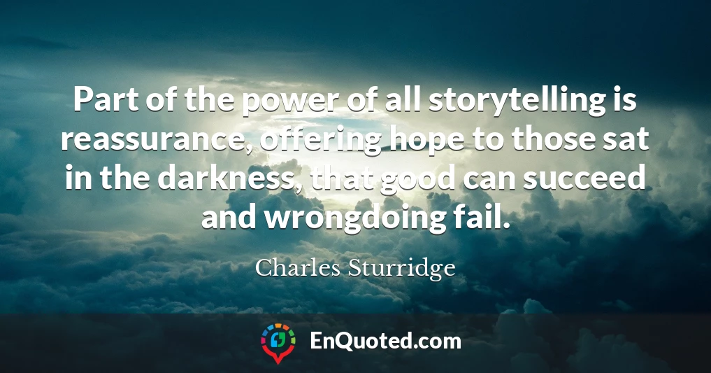 Part of the power of all storytelling is reassurance, offering hope to those sat in the darkness, that good can succeed and wrongdoing fail.