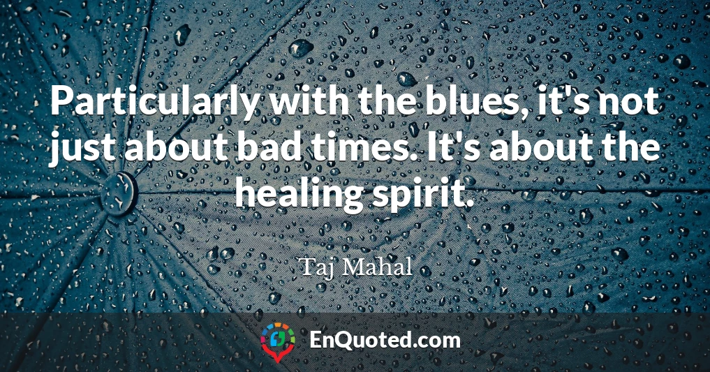 Particularly with the blues, it's not just about bad times. It's about the healing spirit.