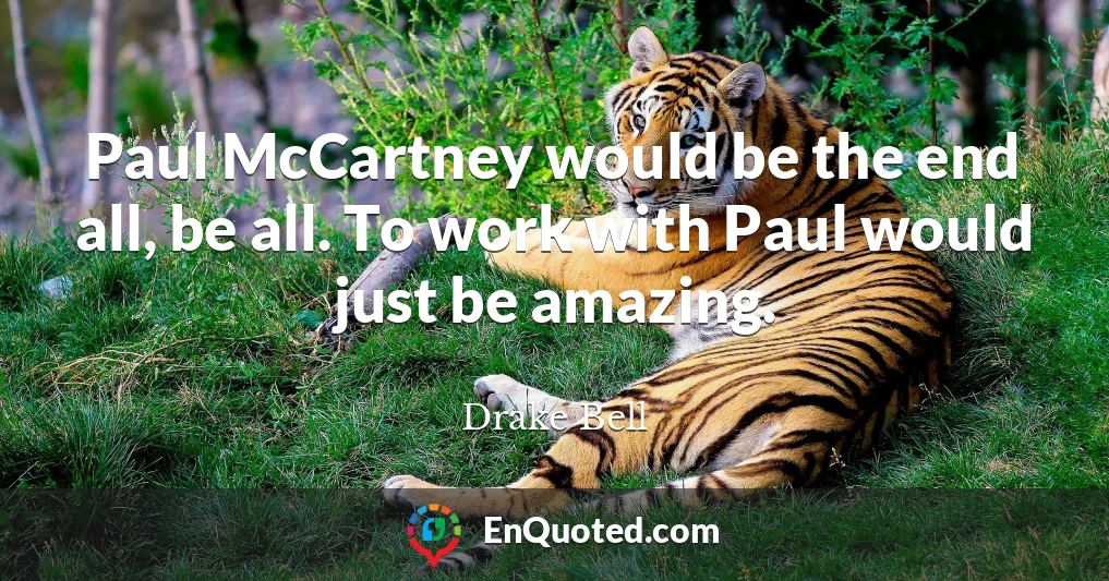 Paul McCartney would be the end all, be all. To work with Paul would just be amazing.