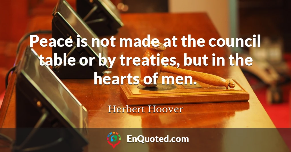 Peace is not made at the council table or by treaties, but in the hearts of men.