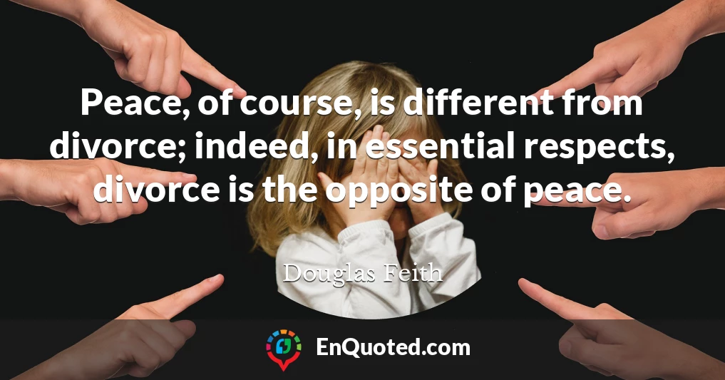 Peace, of course, is different from divorce; indeed, in essential respects, divorce is the opposite of peace.
