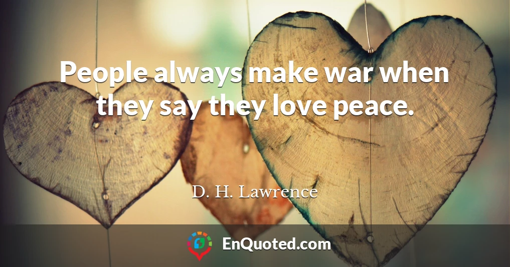 People always make war when they say they love peace.