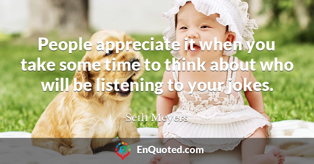 People appreciate it when you take some time to think about who will be listening to your jokes.