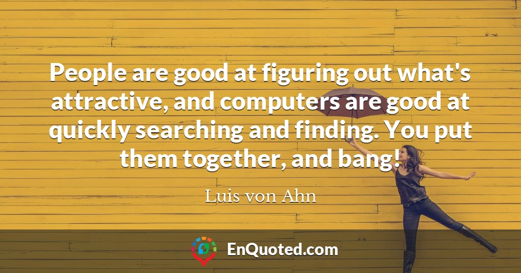 People are good at figuring out what's attractive, and computers are good at quickly searching and finding. You put them together, and bang!