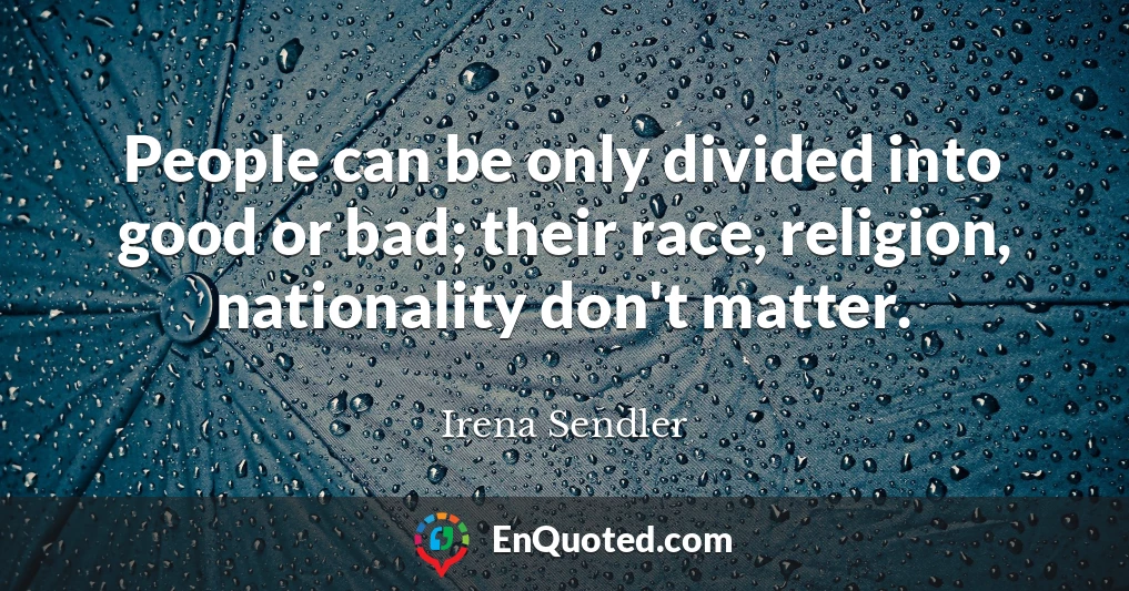 People can be only divided into good or bad; their race, religion, nationality don't matter.