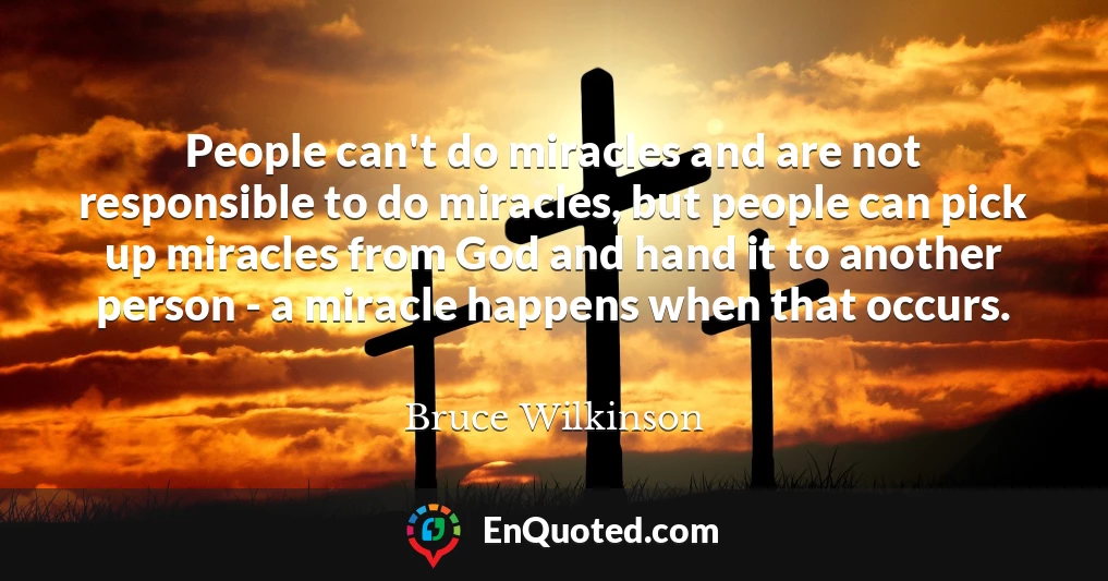 People can't do miracles and are not responsible to do miracles, but people can pick up miracles from God and hand it to another person - a miracle happens when that occurs.