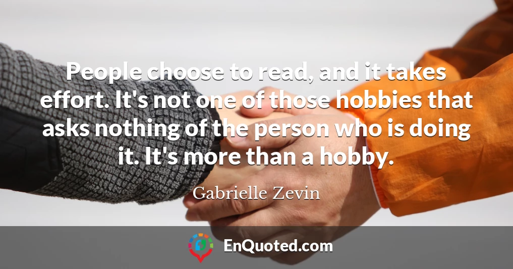 People choose to read, and it takes effort. It's not one of those hobbies that asks nothing of the person who is doing it. It's more than a hobby.